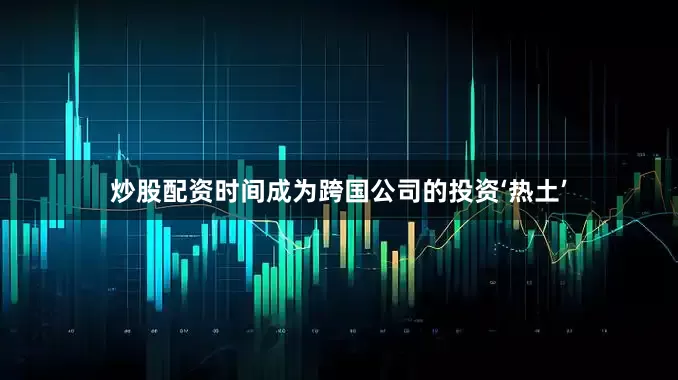 炒股配资时间成为跨国公司的投资‘热土’