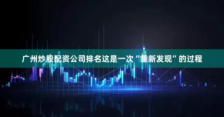 广州炒股配资公司排名这是一次“重新发现”的过程