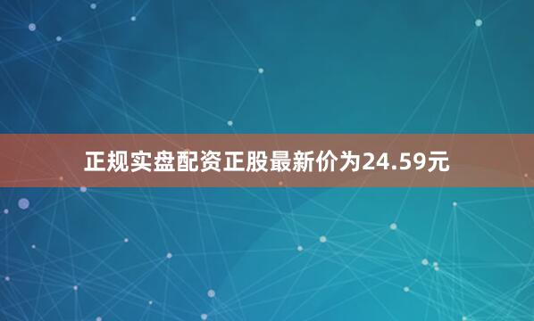 正规实盘配资正股最新价为24.59元