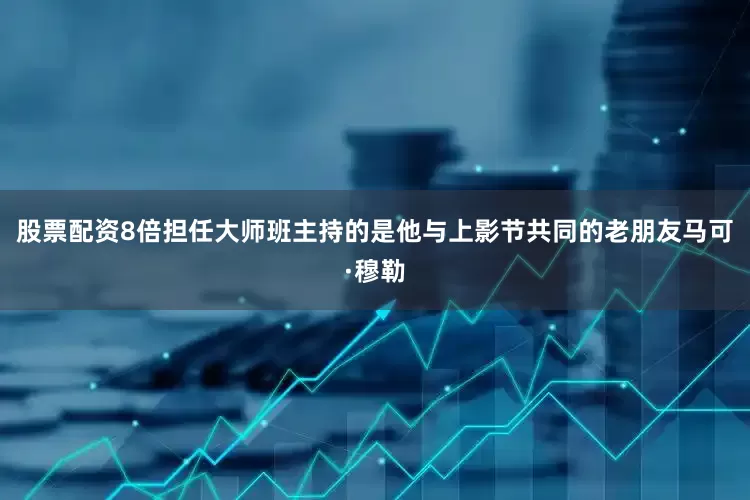 股票配资8倍担任大师班主持的是他与上影节共同的老朋友马可·穆勒