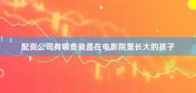 配资公司有哪些我是在电影院里长大的孩子