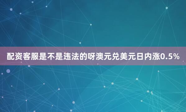 配资客服是不是违法的呀澳元兑美元日内涨0.5%