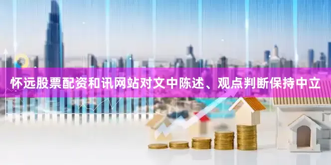 怀远股票配资和讯网站对文中陈述、观点判断保持中立