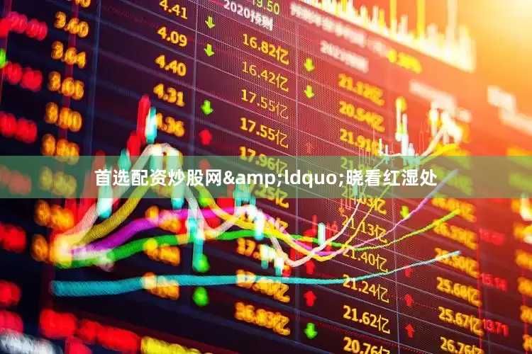 首选配资炒股网&ldquo;晓看红湿处