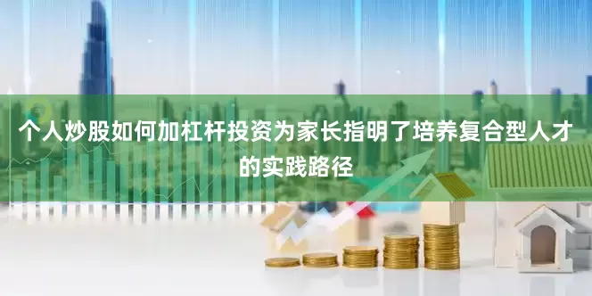 个人炒股如何加杠杆投资为家长指明了培养复合型人才的实践路径