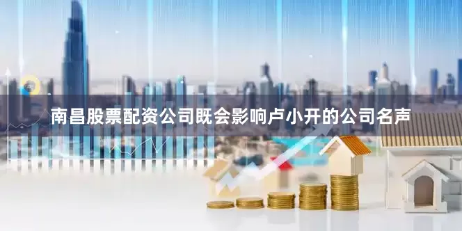 南昌股票配资公司既会影响卢小开的公司名声