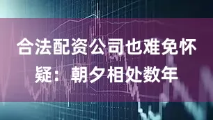 合法配资公司也难免怀疑：朝夕相处数年