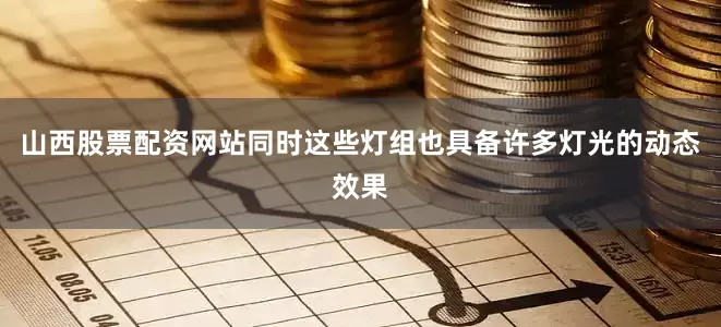 山西股票配资网站同时这些灯组也具备许多灯光的动态效果