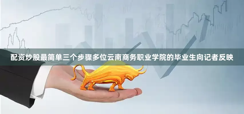 配资炒股最简单三个步骤多位云南商务职业学院的毕业生向记者反映