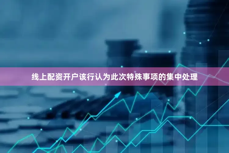 线上配资开户该行认为此次特殊事项的集中处理