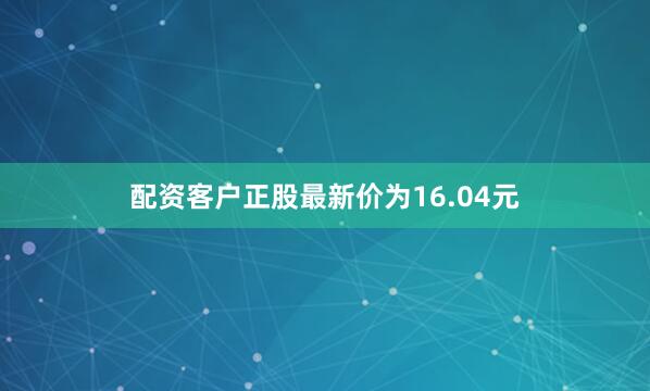 配资客户正股最新价为16.04元