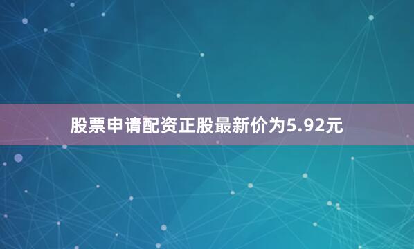 股票申请配资正股最新价为5.92元
