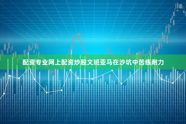 配资专业网上配资炒股文班亚马在沙坑中苦练耐力