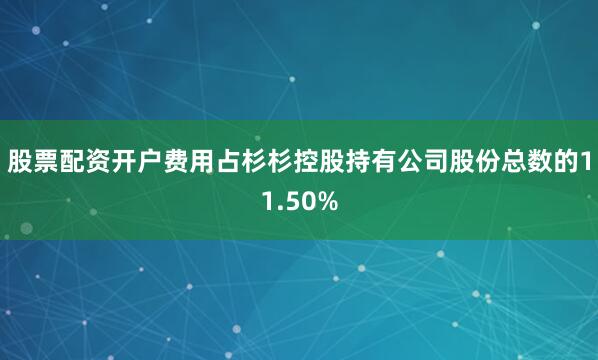 股票配资开户费用占杉杉控股持有公司股份总数的11.50%