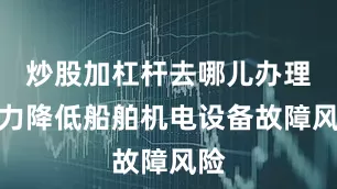 炒股加杠杆去哪儿办理着力降低船舶机电设备故障风险