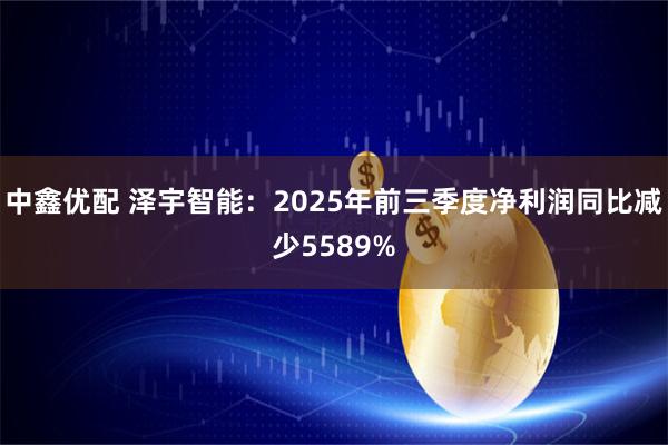 中鑫优配 泽宇智能：2025年前三季度净利润同比减少5589%