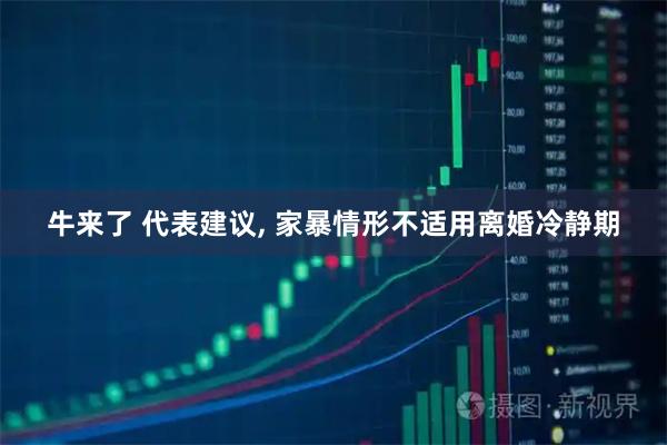 牛来了 代表建议, 家暴情形不适用离婚冷静期