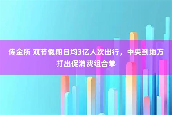 传金所 双节假期日均3亿人次出行，中央到地方打出促消费组合拳