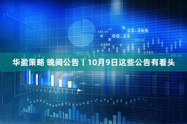 华盈策略 晚间公告丨10月9日这些公告有看头