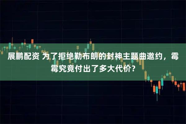 展鹏配资 为了拒绝勒布朗的封神主题曲邀约，霉霉究竟付出了多大代价？