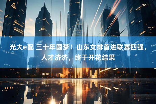 光大e配 三十年圆梦!山东女排首进联赛四强,人才济济,终于开花结果