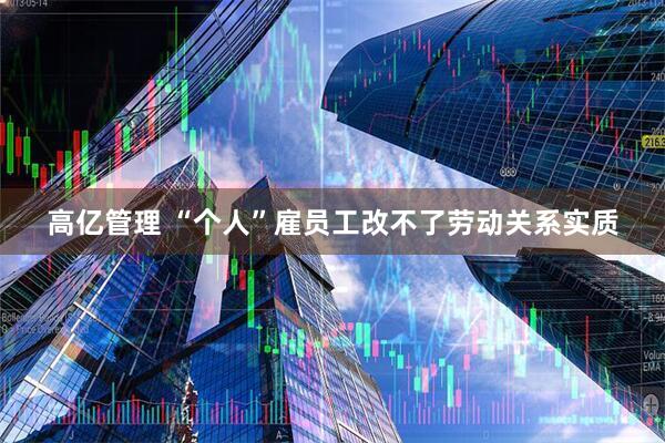 高亿管理 “个人”雇员工改不了劳动关系实质