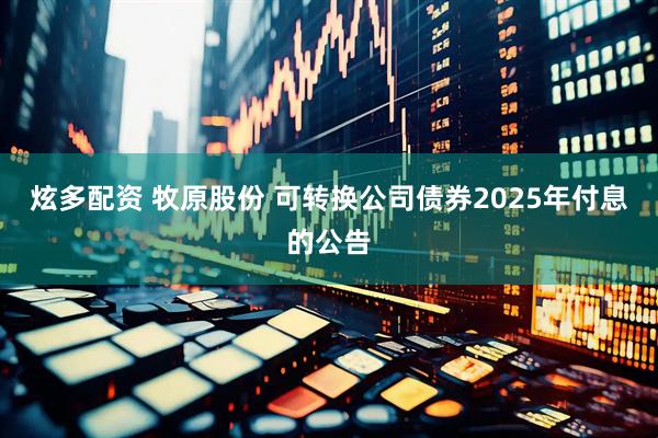炫多配资 牧原股份 可转换公司债券2025年付息的公告