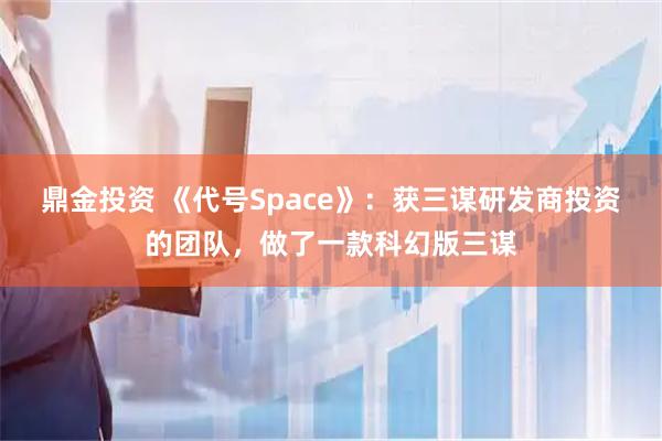 鼎金投资 《代号Space》：获三谋研发商投资的团队，做了一款科幻版三谋