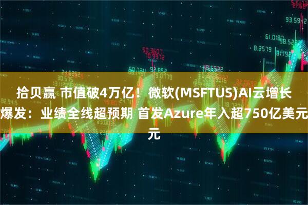 拾贝赢 市值破4万亿！微软(MSFTUS)AI云增长爆发：业绩全线超预期 首发Azure年入超750亿美元