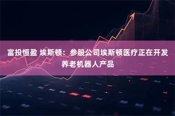 富投恒盈 埃斯顿：参股公司埃斯顿医疗正在开发养老机器人产品