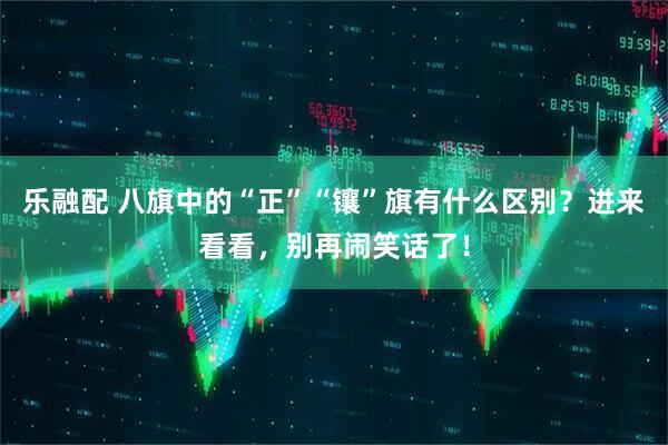 乐融配 八旗中的“正”“镶”旗有什么区别？进来看看，别再闹笑话了！
