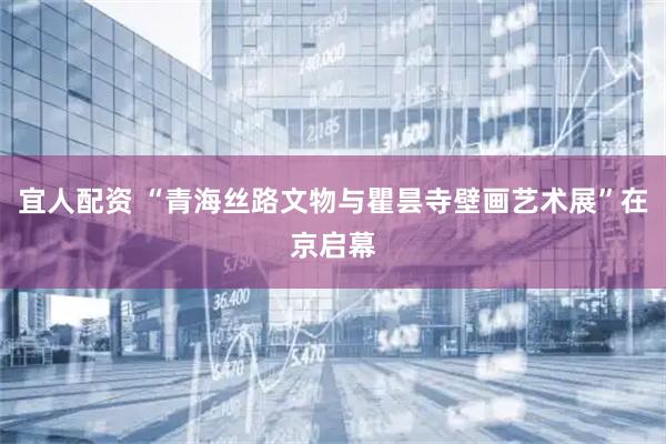 宜人配资 “青海丝路文物与瞿昙寺壁画艺术展”在京启幕