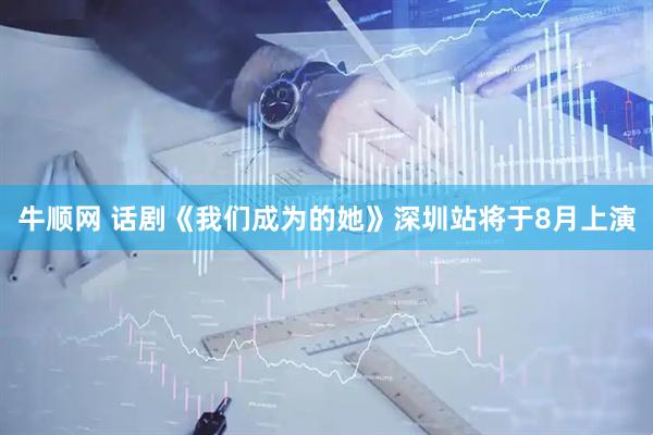 牛顺网 话剧《我们成为的她》深圳站将于8月上演