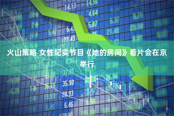 火山策略 女性纪实节目《她的房间》看片会在京举行