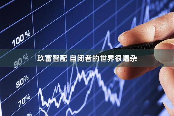 玖富智配 自闭者的世界很嘈杂