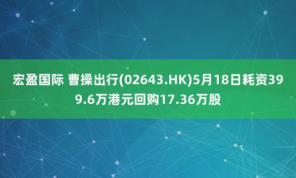 宏盈国际 曹操出行(02643.HK)5月18日耗资399.6万港元回购17.36万股