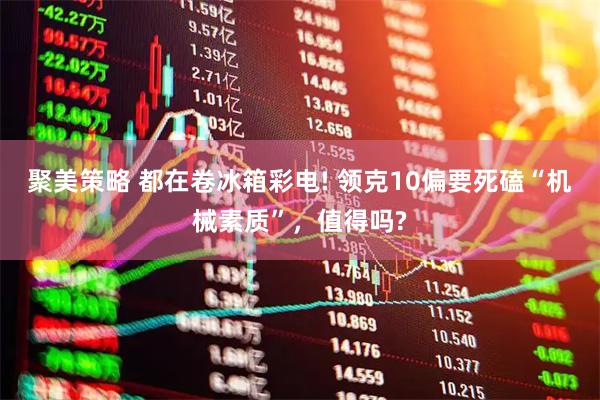 聚美策略 都在卷冰箱彩电! 领克10偏要死磕“机械素质”，值得吗?