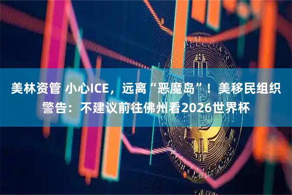 美林资管 小心ICE，远离“恶魔岛”！美移民组织警告：不建议前往佛州看2026世界杯
