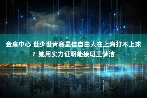 金赢中心 世少世青赛最佳自由人在上海打不上球?她用实力证明能接班王梦洁