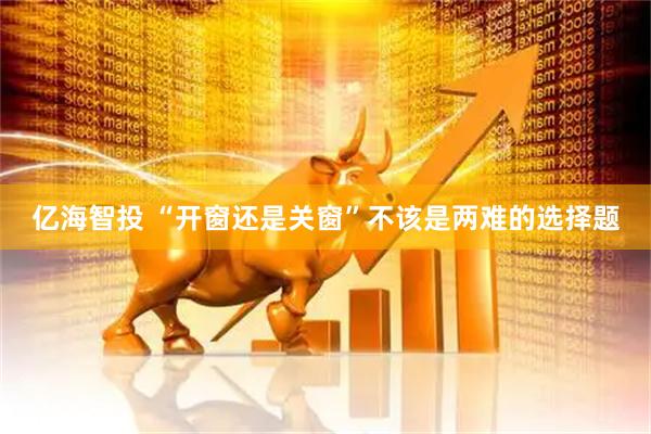 亿海智投 “开窗还是关窗”不该是两难的选择题