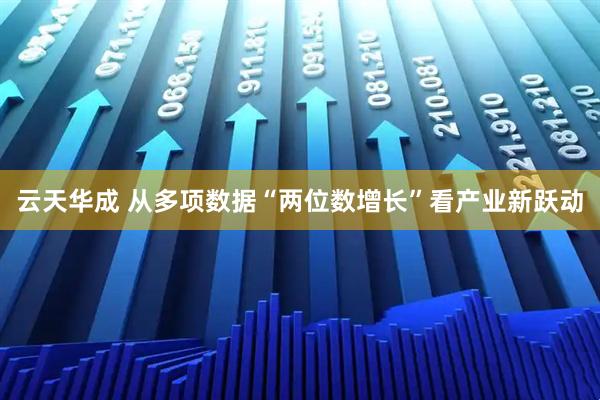 云天华成 从多项数据“两位数增长”看产业新跃动