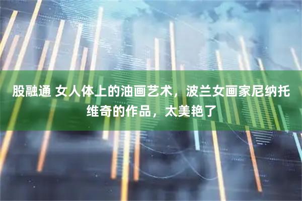 股融通 女人体上的油画艺术，波兰女画家尼纳托维奇的作品，太美艳了