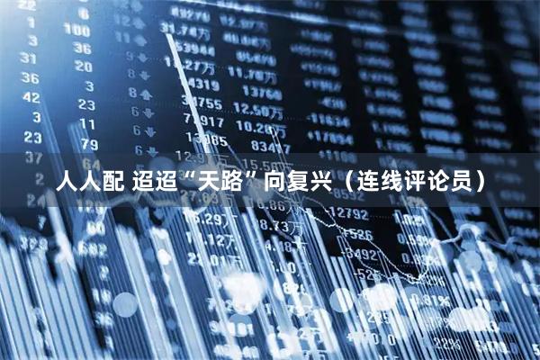 人人配 迢迢“天路”向复兴（连线评论员）