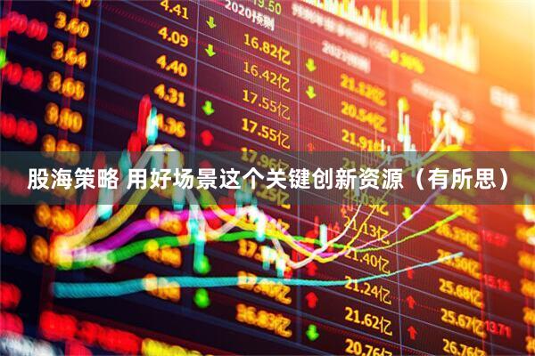 股海策略 用好场景这个关键创新资源（有所思）