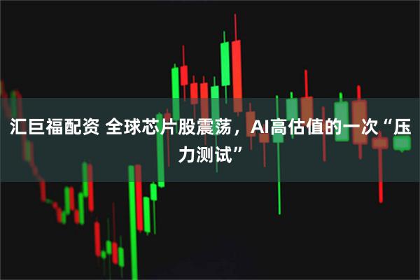 汇巨福配资 全球芯片股震荡，AI高估值的一次“压力测试”