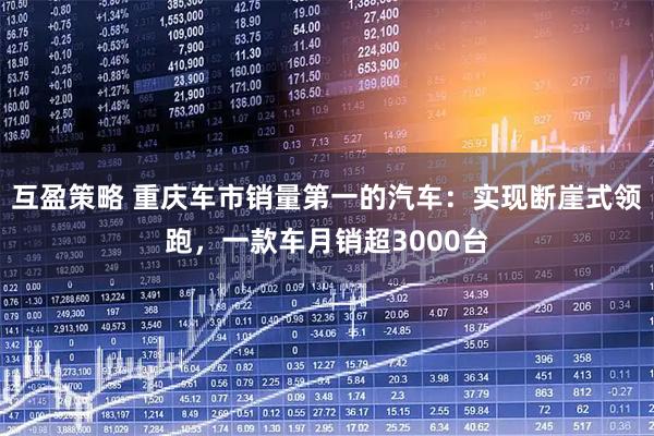互盈策略 重庆车市销量第一的汽车：实现断崖式领跑，一款车月销超3000台