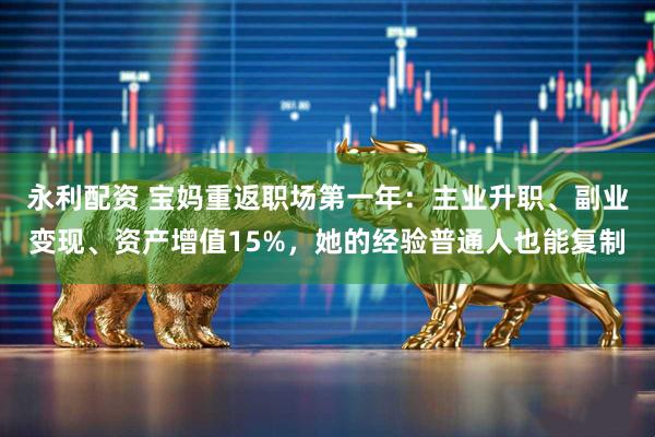 永利配资 宝妈重返职场第一年:主业升职、副业变现、资产增值15%,她的经验普通人也能复制