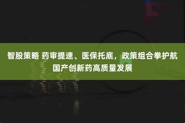 智股策略 药审提速、医保托底，政策组合拳护航国产创新药高质量发展