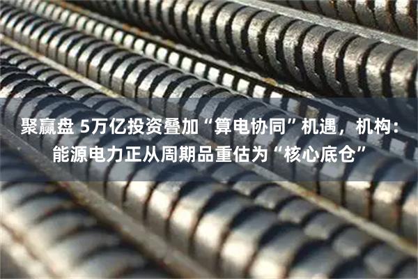 聚赢盘 5万亿投资叠加“算电协同”机遇，机构：能源电力正从周期品重估为“核心底仓”
