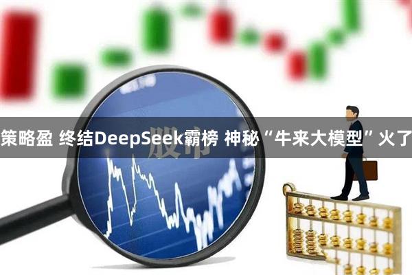 策略盈 终结DeepSeek霸榜 神秘“牛来大模型”火了